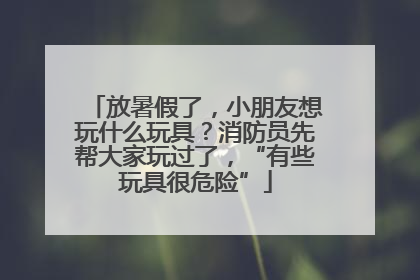 放暑假了，小朋友想玩什么玩具？消防员先帮大家玩过了，“有些玩具很危险”